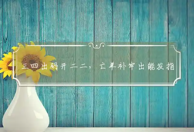 三四出码开二二,亡羊补牢出能发是什么生肖