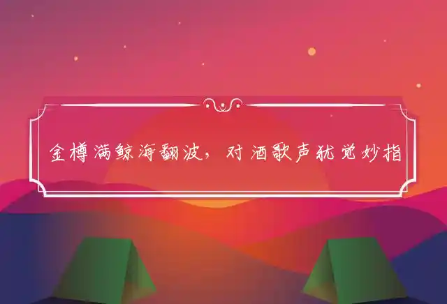 金樽满鲸海翻波,对酒歌声犹觉妙是什么生肖