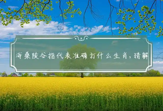 海桑陵谷指代表准确打什么生肖,猜解哪一个最佳成语释义解释