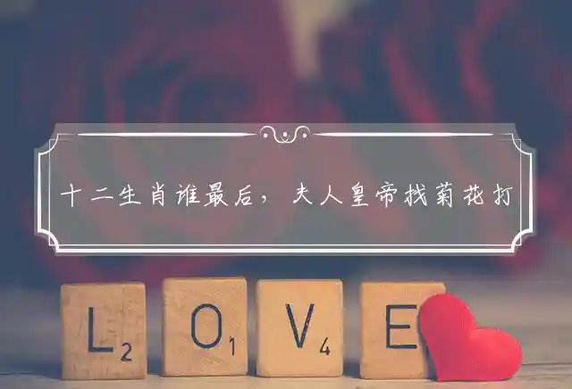 十二生肖谁最后,夫人皇帝找菊花是什么生肖