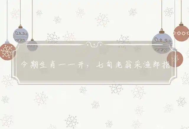 今期生肖一一开,七旬老翁采渔郎是什么生肖