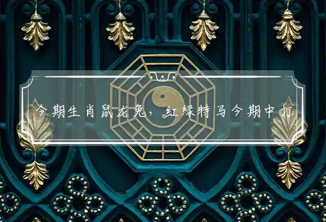 今期生肖鼠龙兔,红绿特马今期中是什么生肖