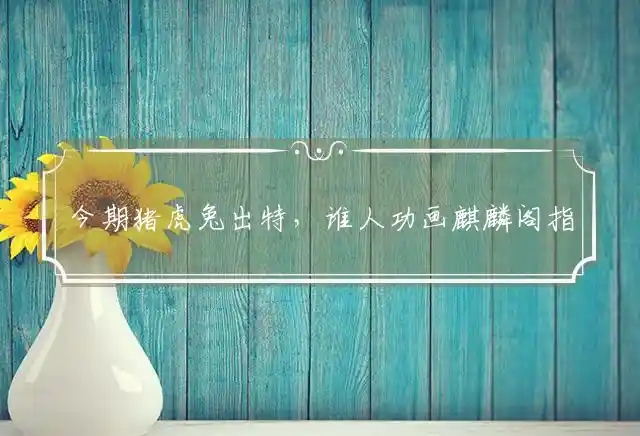 今期猪虎兔出特,谁人功画麒麟阁是什么生肖