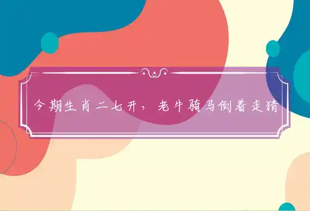 今期生肖二七开,老牛骑马倒着走是什么生肖