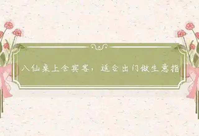 八仙桌上会宾客,适合出门做生意是什么生肖