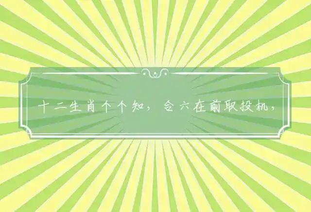 十二生肖个个知,合六在前取投机,一字一句要留意,看好红波在今期是什么生肖