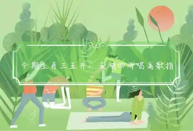 今期生肖三五开,五湖四海唱高歌是什么生肖