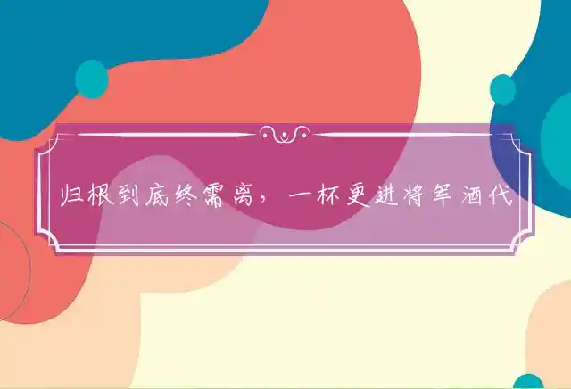 归根到底终需离,一杯更进将军酒是什么生肖