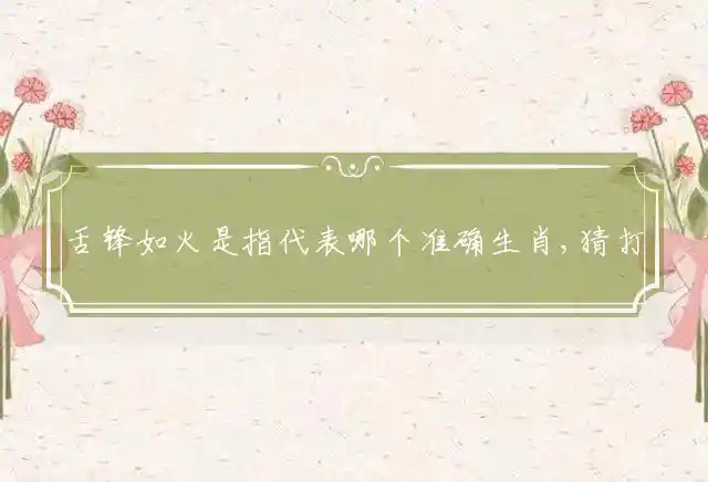 舌锋如火是指代表哪个准确生肖,猜打一重点释义最佳词语解释!