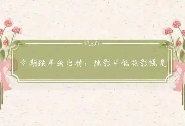 今期猴羊狗出特,烛影半低花影幌是什么生肖