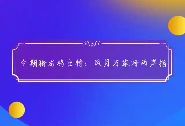 今期猪龙鸡出特,风月万家河两岸是什么生肖