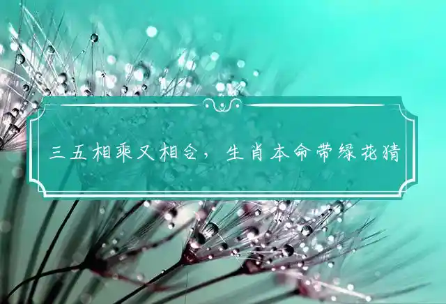 三五相乘又相合,生肖本命带绿花是什么生肖