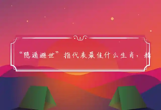 “隐遁避世”指代表最佳什么生肖，精选谜团释义解释